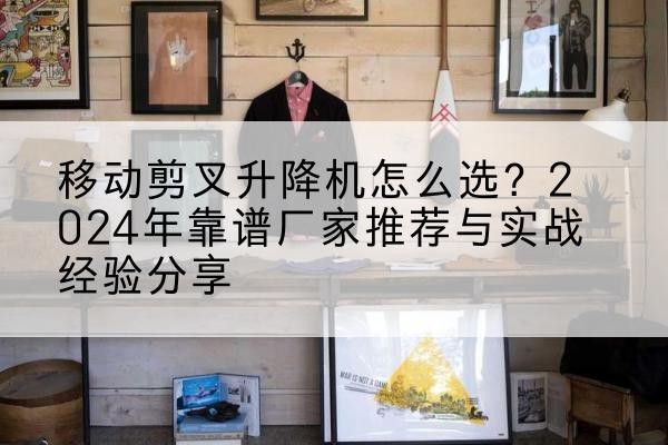 东台升降平台厂家推荐-移动剪叉升降机怎么选?2024年靠谱厂家推荐与实战经验分享