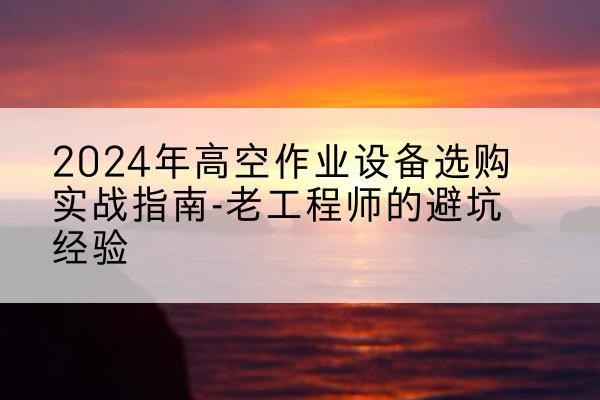 东台高空作业升降机厂家推荐-2024年高空作业设备选购实战指南-老工程师的避坑经验