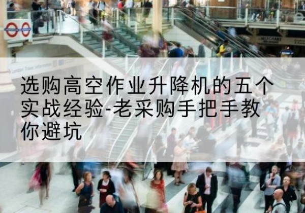 东台高空作业升降机厂家-选购高空作业升降机的五个实战经验-老采购手把手教你避坑