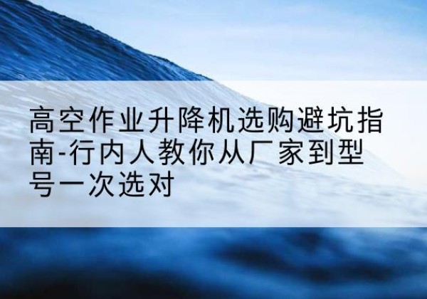 东台升降平台厂家-高空作业升降机选购避坑指南-行内人教你从厂家到型号一次选对