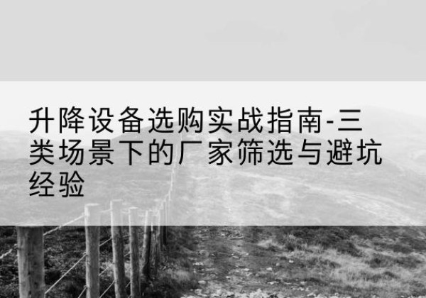 东台移动式升降机厂家推荐-升降设备选购实战指南-三类场景下的厂家筛选与避坑经验