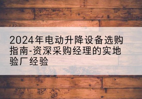 东台电动剪叉升降平台厂家-2024年电动升降设备选购指南-资深采购经理的实地验厂经验