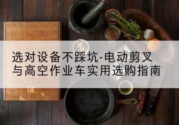 东台电动剪叉升降平台怎么选-选对设备不踩坑-电动剪叉与高空作业车实用选购指南