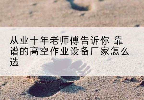东台高空作业升降机厂家推荐-从业十年老师傅告诉你 靠谱的高空作业设备厂家怎么选