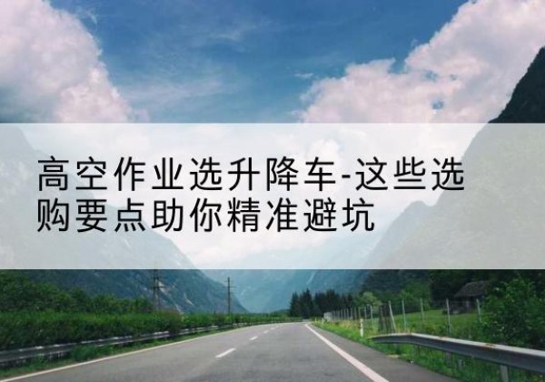 东台升降车厂家-高空作业选升降车-这些选购要点助你*避坑