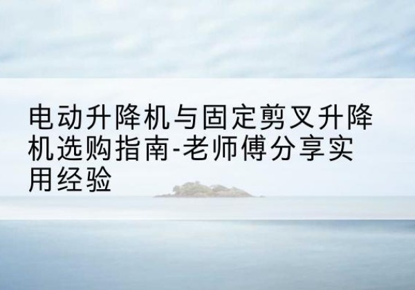 东台电动升降机怎么选-电动升降机与固定剪叉升降机选购指南-老师傅分享实用经验
