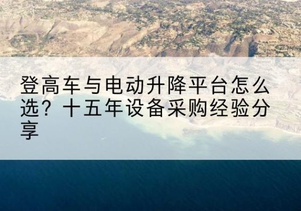 东台登高车厂家厂家-登高车与电动升降平台怎么选？十五年设备采购经验分享