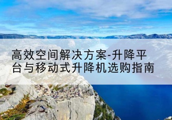 东台升降平台厂家-*空间解决方案-升降平台与移动式升降机选购指南