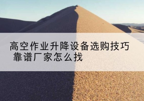 东台电动升降平台厂家推荐-高空作业升降设备选购技巧 靠谱厂家怎么找