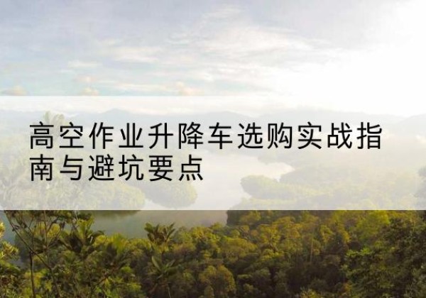 东台升降车怎么选-高空作业升降车选购实战指南与避坑要点