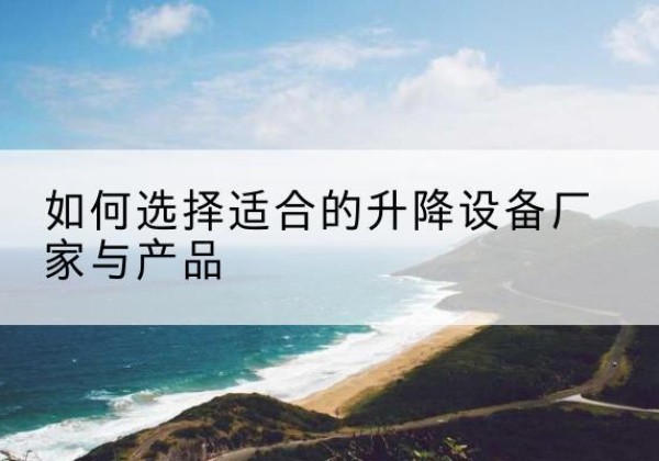 东台电动升降平台厂家-如何选择适合的升降设备厂家与产品